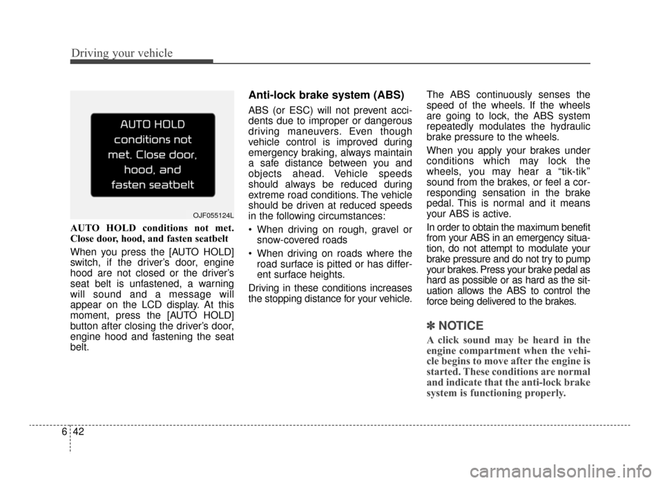 KIA Optima 2016 4.G Service Manual Driving your vehicle
42
6
AUTO HOLD conditions not met.
Close door, hood, and fasten seatbelt
When you press the [AUTO HOLD]
switch, if the driver’s door, engine
hood are not closed or the driver’