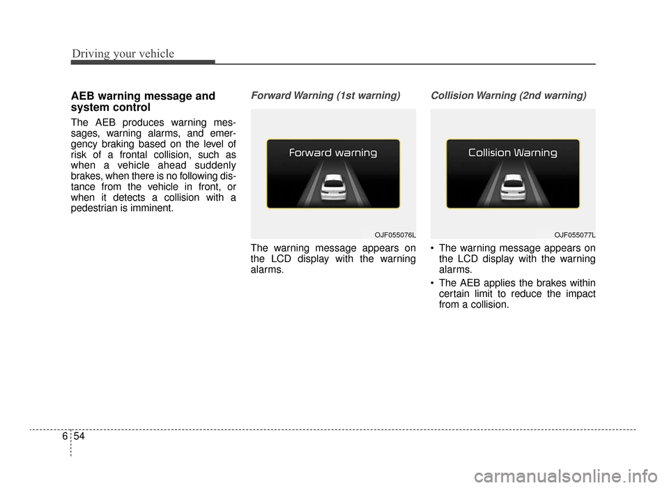 KIA Optima 2016 4.G User Guide Driving your vehicle
54
6
AEB warning message and
system control
The AEB produces warning mes-
sages, warning alarms, and emer-
gency braking based on the level of
risk of a frontal collision, such as