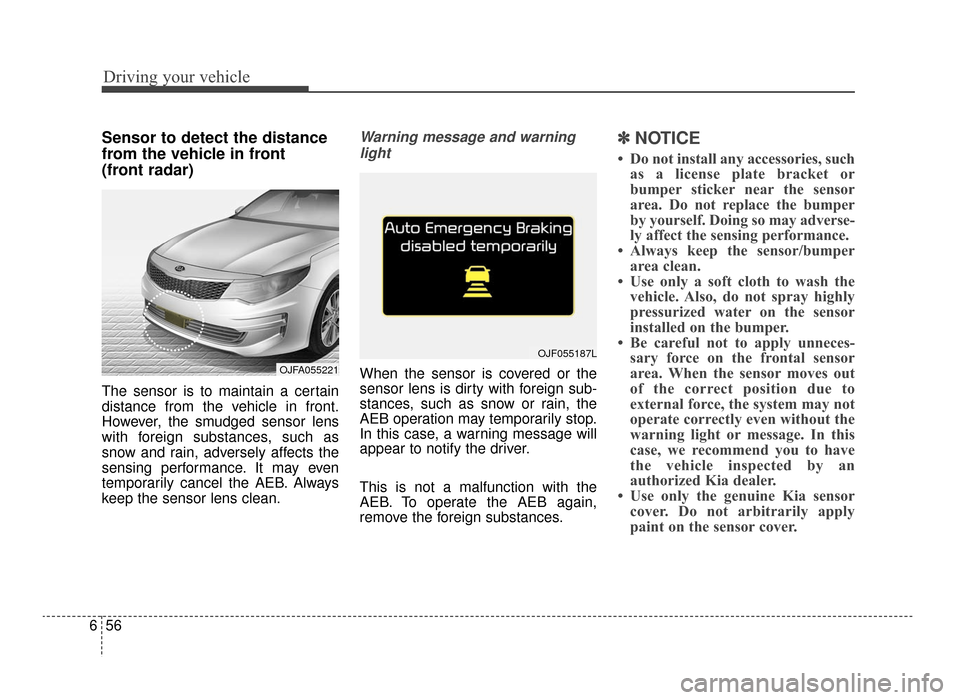 KIA Optima 2016 4.G Owners Guide Driving your vehicle
56
6
Sensor to detect the distance
from the vehicle in front 
(front radar)
The sensor is to maintain a certain
distance from the vehicle in front.
However, the smudged sensor len