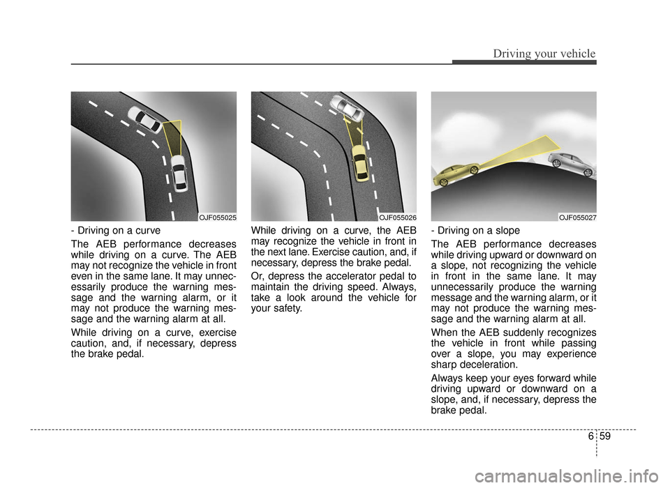 KIA Optima 2016 4.G User Guide 659
Driving your vehicle
- Driving on a curve
The AEB performance decreases
while driving on a curve. The AEB
may not recognize the vehicle in front
even in the same lane. It may unnec-
essarily produ