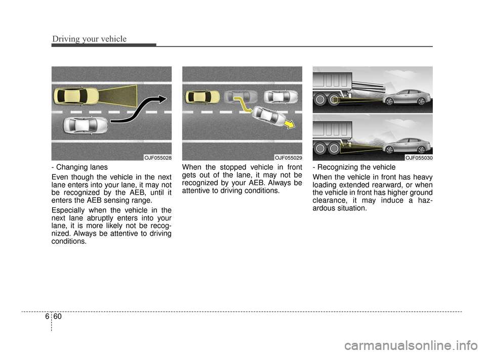 KIA Optima 2016 4.G Owners Manual Driving your vehicle
60
6
- Changing lanes 
Even though the vehicle in the next
lane enters into your lane, it may not
be recognized by the AEB, until it
enters the AEB sensing range.
Especially when 