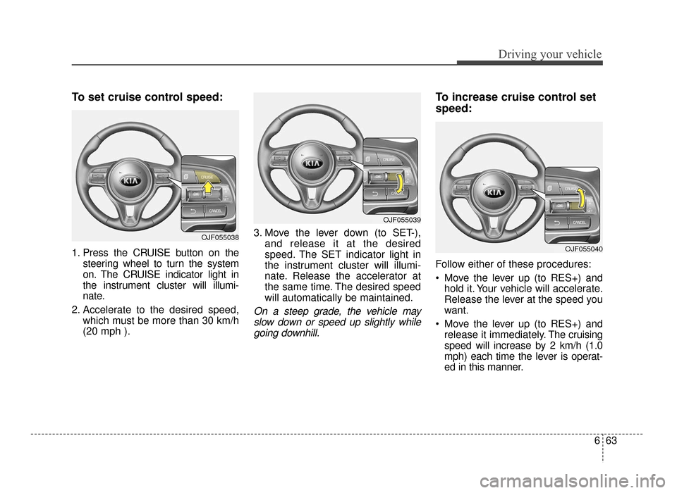 KIA Optima 2016 4.G Service Manual 663
Driving your vehicle
To set cruise control speed:
1. Press the CRUISE button on thesteering wheel to turn the system
on. The CRUISE indicator light in
the instrument cluster will illumi-
nate.
2. 