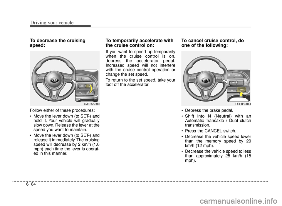 KIA Optima 2016 4.G User Guide Driving your vehicle
64
6
To decrease the cruising
speed:
Follow either of these procedures:
 Move the lever down (to SET-) and
hold it. Your vehicle will gradually
slow down. Release the lever at the