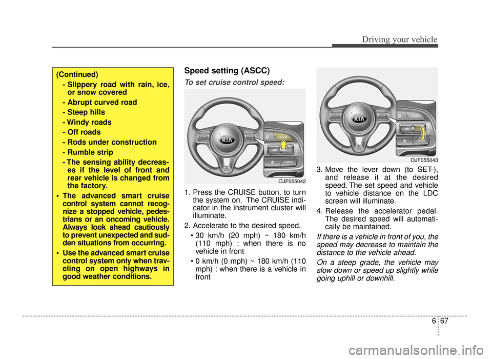 KIA Optima 2016 4.G User Guide 667
Driving your vehicle
Speed setting (ASCC)
To set cruise control speed:
1. Press the CRUISE button, to turnthe system on. The CRUISE indi-
cator in the instrument cluster will
illuminate.
2. Accele