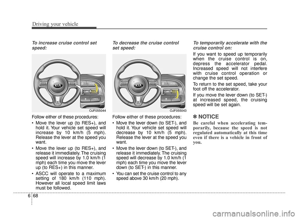 KIA Optima 2016 4.G User Guide Driving your vehicle
68
6
To increase cruise control set
speed:
Follow either of these procedures:
 Move the lever up (to RES+), and hold it. Your vehicle set speed will
increase by 10 km/h (5 mph).
R