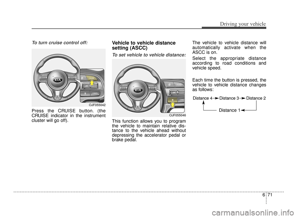 KIA Optima 2016 4.G User Guide 671
Driving your vehicle
To turn cruise control off:
Press the CRUISE button. (the
CRUISE indicator in the instrument
cluster will go off).
Vehicle to vehicle distance
setting (ASCC)
To set vehicle to