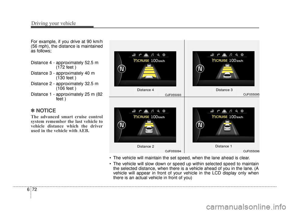 KIA Optima 2016 4.G Owners Guide Driving your vehicle
72
6
For example, if you drive at 90 km/h
(56 mph), the distance is maintained
as follows;
Distance 4 - approximately 52.5 m
(172 feet )
Distance 3 - approximately 40 m (130 feet 