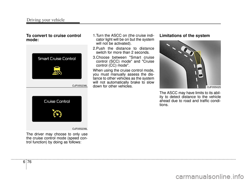 KIA Optima 2016 4.G Owners Guide Driving your vehicle
76
6
To convert to cruise control
mode:
The driver may choose to only use
the cruise control mode (speed con-
trol function) by doing as follows: 1.Turn the ASCC on (the cruise in