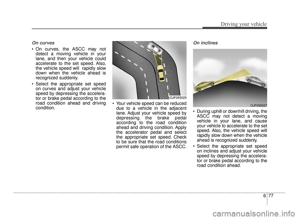 KIA Optima 2016 4.G Owners Manual 677
Driving your vehicle
On curves
On curves, the ASCC may notdetect a moving vehicle in your
lane, and then your vehicle could
accelerate to the set speed. Also,
the vehicle speed will rapidly slow KIA Optima 2016 4.G Owners Manual 677
Driving your vehicle
On curves
On curves, the ASCC may notdetect a moving vehicle in your
lane, and then your vehicle could
accelerate to the set speed. Also,
the vehicle speed will rapidly slow