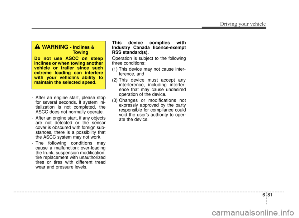 KIA Optima 2016 4.G Owners Manual 681
Driving your vehicle
- After an engine start, please stopfor several seconds. If system ini-
tialization is not completed, the
ASCC does not normally operate.
- After an engine start, if any objec