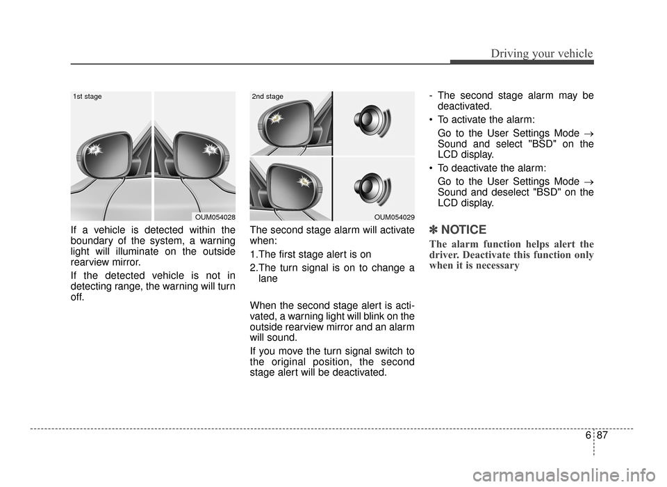 KIA Optima 2016 4.G Owners Manual 687
Driving your vehicle
If a vehicle is detected within the
boundary of the system, a warning
light will illuminate on the outside
rearview mirror.
If the detected vehicle is not in
detecting range, KIA Optima 2016 4.G Owners Manual 687
Driving your vehicle
If a vehicle is detected within the
boundary of the system, a warning
light will illuminate on the outside
rearview mirror.
If the detected vehicle is not in
detecting range,