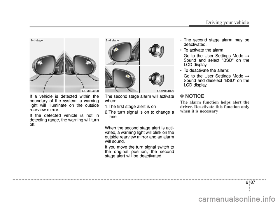 KIA Optima 2016 4.G User Guide 687
Driving your vehicle
If a vehicle is detected within the
boundary of the system, a warning
light will illuminate on the outside
rearview mirror.
If the detected vehicle is not in
detecting range, 
