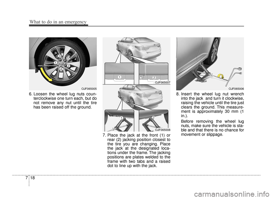 KIA Optima 2016 4.G Repair Manual What to do in an emergency
18
7
6. Loosen the wheel lug nuts coun-
terclockwise one turn each, but do
not remove any nut until the tire
has been raised off the ground.
7. Place the jack at the front (