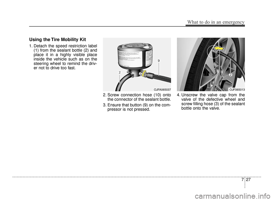 KIA Optima 2016 4.G Service Manual 727
What to do in an emergency
Using the Tire Mobility Kit
1. Detach the speed restriction label(1) from the sealant bottle (2) and
place it in a highly visible place
inside the vehicle such as on the