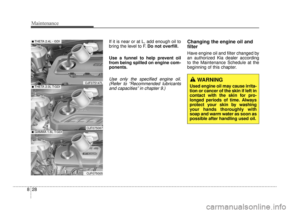 KIA Optima 2016 4.G Owners Manual Maintenance
28
8
If it is near or at L, add enough oil to
bring the level to F. Do not overfill.
Use a funnel to help prevent oil
from being spilled on engine com-
ponents.
Use only the specified engi