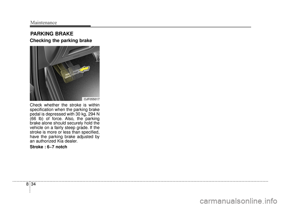 KIA Optima 2016 4.G Service Manual Maintenance
34
8
Checking the parking brake
Check whether the stroke is within
specification when the parking brake
pedal is depressed with 30 kg, 294 N
(66 lb) of force. Also, the parking
brake alone