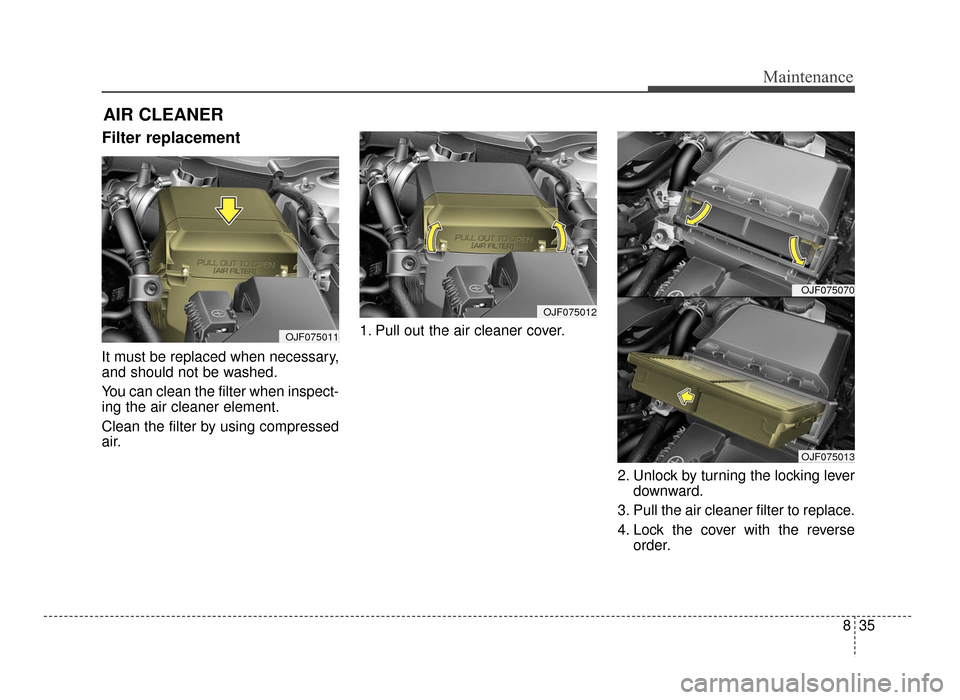KIA Optima 2016 4.G Owners Manual 835
Maintenance
AIR CLEANER
Filter replacement
It must be replaced when necessary,
and should not be washed.
You can clean the filter when inspect-
ing the air cleaner element.
Clean the filter by us KIA Optima 2016 4.G Owners Manual 835
Maintenance
AIR CLEANER
Filter replacement
It must be replaced when necessary,
and should not be washed.
You can clean the filter when inspect-
ing the air cleaner element.
Clean the filter by us