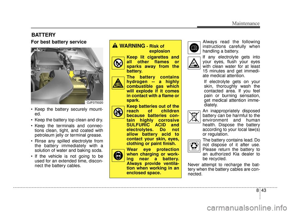 KIA Optima 2016 4.G Service Manual 843
Maintenance
BATTERY
For best battery service
 Keep the battery securely mount-ed.
 Keep the battery top clean and dry.
 Keep the terminals and connec- tions clean, tight, and coated with
petroleum