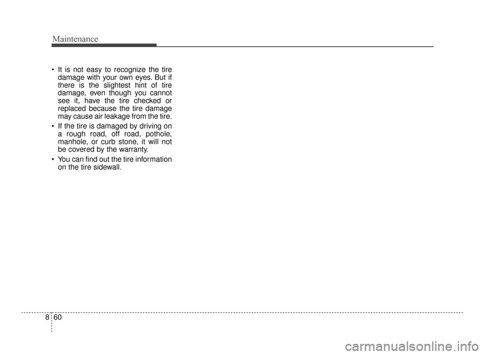 KIA Optima 2016 4.G Owners Manual Maintenance
60
8
It is not easy to recognize the tire
damage with your own eyes. But if
there is the slightest hint of tire
damage, even though you cannot
see it, have the tire checked or
replaced be KIA Optima 2016 4.G Owners Manual Maintenance
60
8
It is not easy to recognize the tire
damage with your own eyes. But if
there is the slightest hint of tire
damage, even though you cannot
see it, have the tire checked or
replaced be