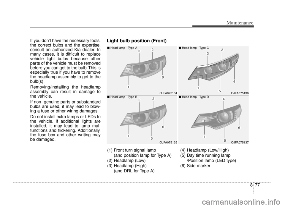 KIA Optima 2016 4.G User Guide 877
Maintenance
If you don’t have the necessary tools,
the correct bulbs and the expertise,
consult an authorized Kia dealer. In
many cases, it is difficult to replace
vehicle light bulbs because ot