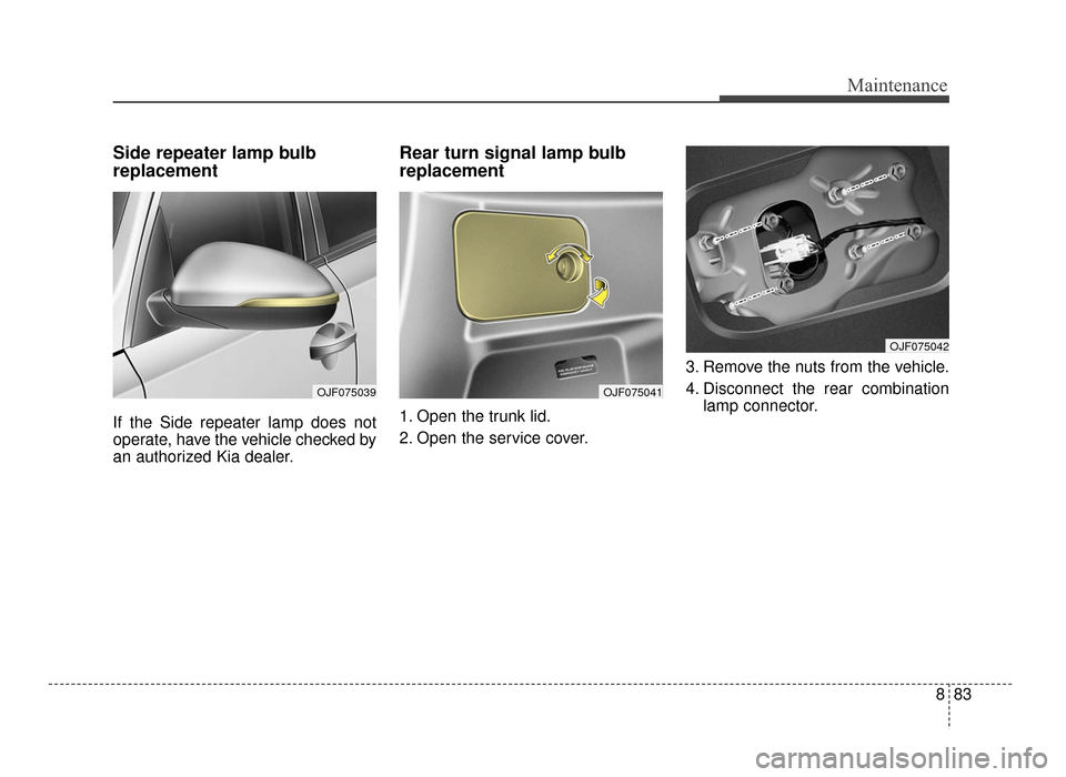 KIA Optima 2016 4.G Owners Manual 883
Maintenance
Side repeater lamp bulb
replacement
If the Side repeater lamp does not
operate, have the vehicle checked by
an authorized Kia dealer.
Rear turn signal lamp bulb
replacement
1. Open the KIA Optima 2016 4.G Owners Manual 883
Maintenance
Side repeater lamp bulb
replacement
If the Side repeater lamp does not
operate, have the vehicle checked by
an authorized Kia dealer.
Rear turn signal lamp bulb
replacement
1. Open the