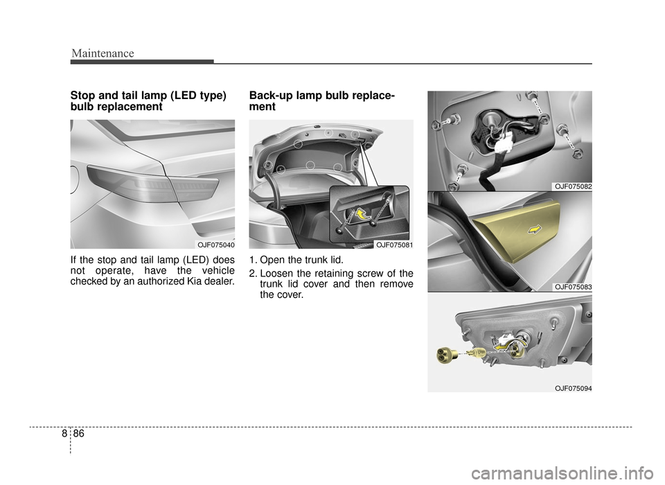KIA Optima 2016 4.G Owners Manual Maintenance
86
8
Stop and tail lamp (LED type)
bulb replacement
If the stop and tail lamp (LED) does
not operate, have the vehicle
checked by an authorized Kia dealer.
Back-up lamp bulb replace-
ment
KIA Optima 2016 4.G Owners Manual Maintenance
86
8
Stop and tail lamp (LED type)
bulb replacement
If the stop and tail lamp (LED) does
not operate, have the vehicle
checked by an authorized Kia dealer.
Back-up lamp bulb replace-
ment