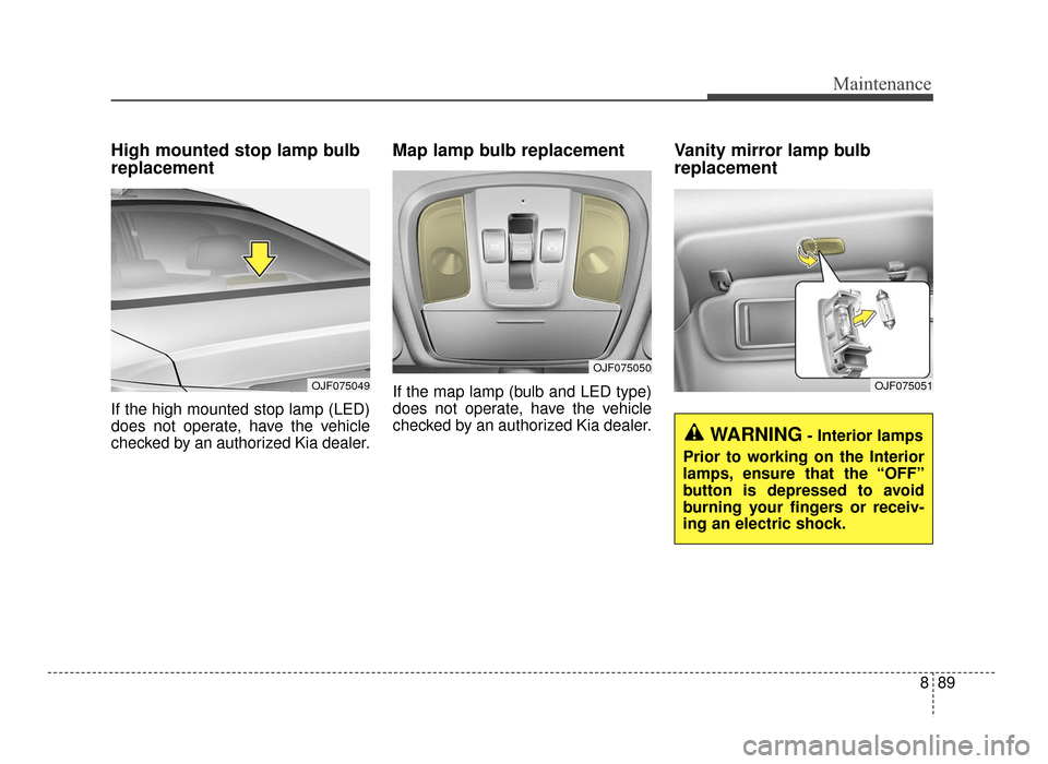 KIA Optima 2016 4.G Owners Manual 889
Maintenance
High mounted stop lamp bulb
replacement
If the high mounted stop lamp (LED)
does not operate, have the vehicle
checked by an authorized Kia dealer.
Map lamp bulb replacement
If the ma KIA Optima 2016 4.G Owners Manual 889
Maintenance
High mounted stop lamp bulb
replacement
If the high mounted stop lamp (LED)
does not operate, have the vehicle
checked by an authorized Kia dealer.
Map lamp bulb replacement
If the ma