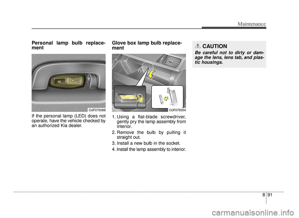 KIA Optima 2016 4.G Owners Manual 891
Maintenance
Personal lamp bulb replace-
ment
If the personal lamp (LED) does not
operate, have the vehicle checked by
an authorized Kia dealer.
Glove box lamp bulb replace-
ment
1. Using a flat-b KIA Optima 2016 4.G Owners Manual 891
Maintenance
Personal lamp bulb replace-
ment
If the personal lamp (LED) does not
operate, have the vehicle checked by
an authorized Kia dealer.
Glove box lamp bulb replace-
ment
1. Using a flat-b