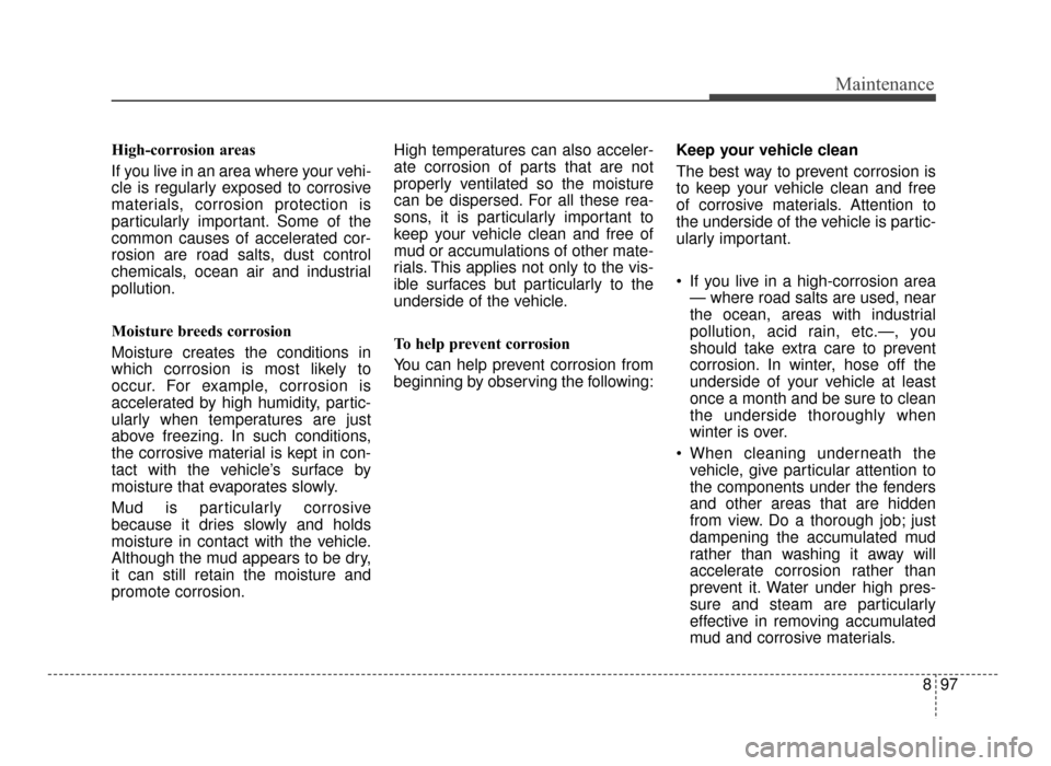 KIA Optima 2016 4.G Owners Manual 897
Maintenance
High-corrosion areas
If you live in an area where your vehi-
cle is regularly exposed to corrosive
materials, corrosion protection is
particularly important. Some of the
common causes 