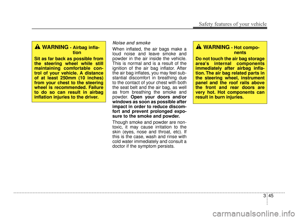 KIA Optima 2016 4.G Repair Manual 345
Safety features of your vehicle
Noise and smoke
When inflated, the air bags make a
loud noise and leave smoke and
powder in the air inside the vehicle.
This is normal and is a result of the
igniti