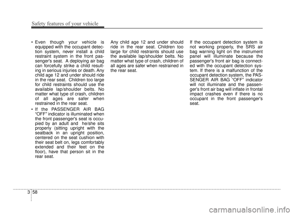 KIA Optima 2016 4.G User Guide Safety features of your vehicle
58
3
 Even though your vehicle is
equipped with the occupant detec-
tion system, never install a child
restraint system in the front pas-
sengers seat. A deploying air