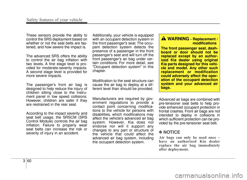 KIA Optima 2016 4.G Owners Manual Safety features of your vehicle
60
3
These sensors provide the ability to
control the SRS deployment based on
whether or not the seat belts are fas-
tened, and how severe the impact is.
The advanced S
