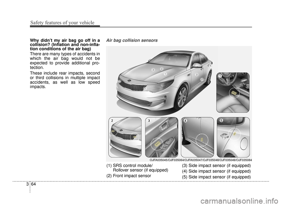 KIA Optima 2016 4.G Owners Manual Safety features of your vehicle
64
3
Why didn’t my air bag go off in a
collision? (Inflation and non-infla-
tion conditions of the air bag)
There are many types of accidents in
which the air bag wou