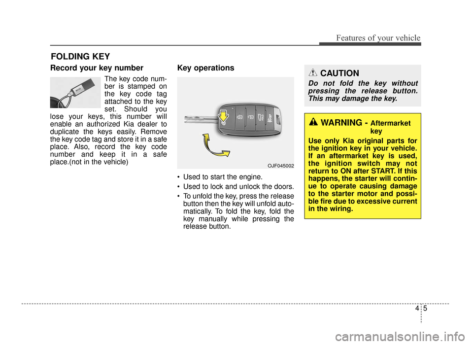 KIA Optima 2016 4.G Owners Manual 45
Features of your vehicle
Record your key number
The key code num-
ber is stamped on
the key code tag
attached to the key
set. Should you
lose your keys, this number will
enable an authorized Kia de