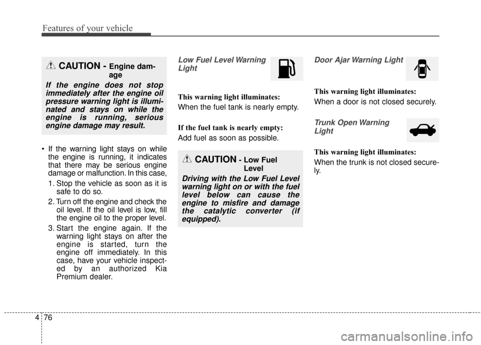 KIA Optima Hybrid 2016 4.G Owners Manual Features of your vehicle
76
4
 If the warning light stays on while
the engine is running, it indicates
that there may be serious engine
damage or malfunction. In this case,
1. Stop the vehicle as soon