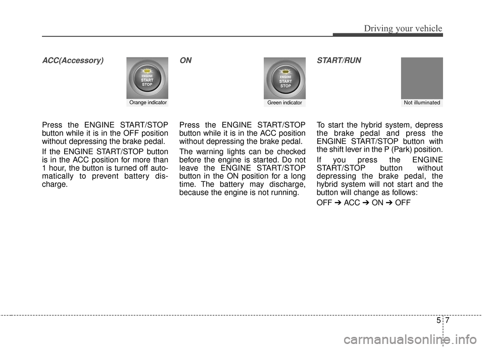 KIA Optima Hybrid 2016 4.G Owners Manual 57
Driving your vehicle
ACC(Accessory)
Press the ENGINE START/STOP
button while it is in the OFF position
without depressing the brake pedal.
If the ENGINE START/STOP button
is in the ACC position for KIA Optima Hybrid 2016 4.G Owners Manual 57
Driving your vehicle
ACC(Accessory)
Press the ENGINE START/STOP
button while it is in the OFF position
without depressing the brake pedal.
If the ENGINE START/STOP button
is in the ACC position for