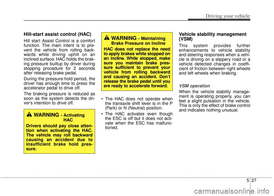 KIA Optima Hybrid 2016 4.G Owners Manual 527
Driving your vehicle
Hill-start assist control (HAC)
Hill start Assist Control is a comfort
function. The main intent is to pre-
vent the vehicle from rolling back-
wards while driving uphill on a