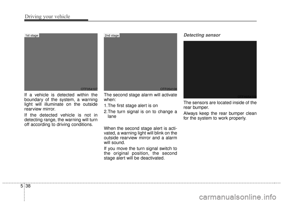 KIA Optima Hybrid 2016 4.G Owners Manual Driving your vehicle
38
5
If a vehicle is detected within the
boundary of the system, a warning
light will illuminate on the outside
rearview mirror.
If the detected vehicle is not in
detecting range,
