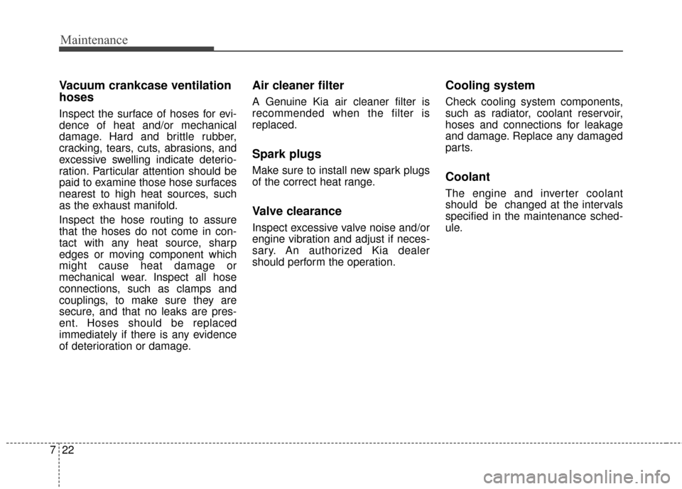 KIA Optima Hybrid 2016 4.G Owners Manual Maintenance
22
7
Vacuum crankcase ventilation
hoses
Inspect the surface of hoses for evi-
dence of heat and/or mechanical
damage. Hard and brittle rubber,
cracking, tears, cuts, abrasions, and
excessi