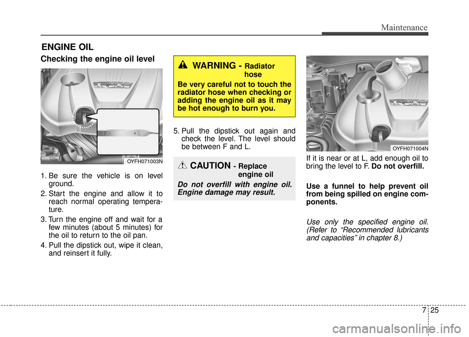 KIA Optima Hybrid 2016 4.G Owners Manual 725
Maintenance
ENGINE OIL
Checking the engine oil level
1. Be sure the vehicle is on levelground.
2. Start the engine and allow it to reach normal operating tempera-
ture.
3. Turn the engine off and KIA Optima Hybrid 2016 4.G Owners Manual 725
Maintenance
ENGINE OIL
Checking the engine oil level
1. Be sure the vehicle is on levelground.
2. Start the engine and allow it to reach normal operating tempera-
ture.
3. Turn the engine off and