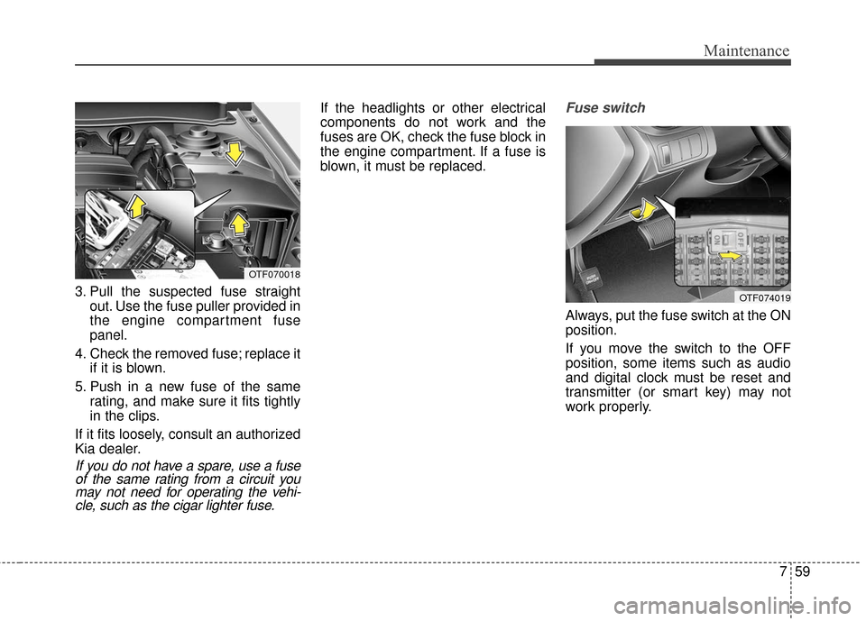 KIA Optima Hybrid 2016 4.G Owners Manual 759
Maintenance
3. Pull the suspected fuse straightout. Use the fuse puller provided in
the engine compartment fuse
panel.
4. Check the removed fuse; replace it if it is blown.
5. Push in a new fuse o