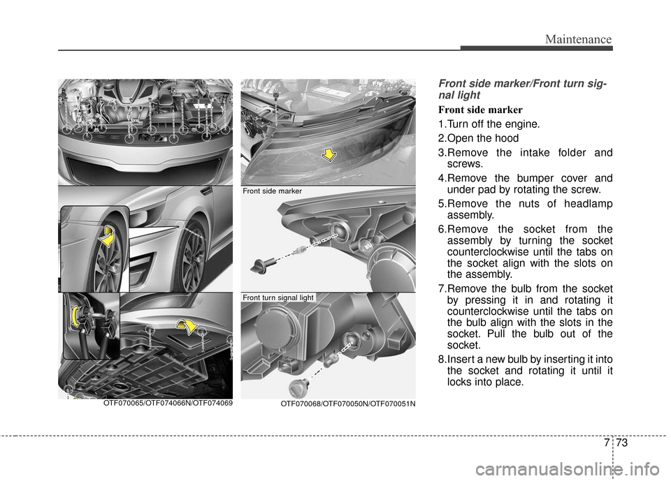 KIA Optima Hybrid 2016 4.G Owners Manual 773
Maintenance
Front side marker/Front turn sig-nal light
Front side marker
1.Turn off the engine.
2.Open the hood
3.Remove the intake folder and screws.
4.Remove the bumper cover and under pad by ro