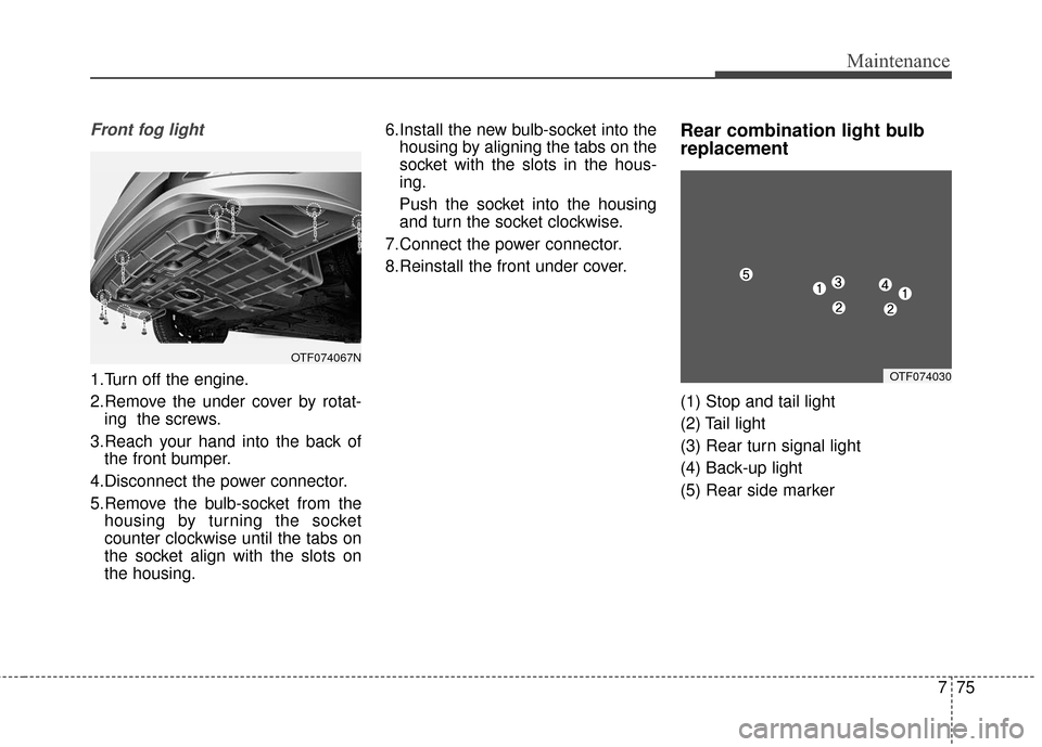 KIA Optima Hybrid 2016 4.G Owners Manual 775
Maintenance
Front fog light
1.Turn off the engine.
2.Remove the under cover by rotat-ing  the screws.
3.Reach your hand into the back of the front bumper.
4.Disconnect the power connector.
5.Remov