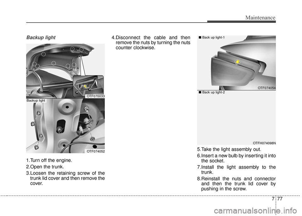 KIA Optima Hybrid 2016 4.G Owners Manual 777
Maintenance
Backup light
1.Turn off the engine.
2.Open the trunk.
3.Loosen the retaining screw of thetrunk lid cover and then remove the
cover. 4.Disconnect the cable and then
remove the nuts by t