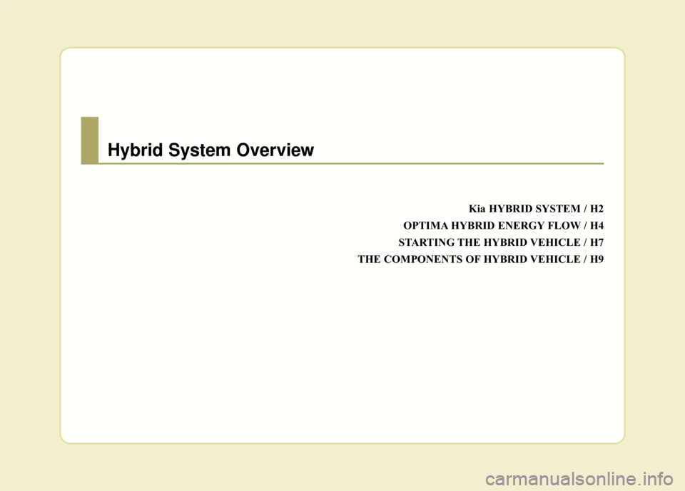 KIA Optima Hybrid 2016 4.G Owners Manual Kia HYBRID SYSTEM / H2
OPTIMA HYBRID ENERGY FLOW / H4
STARTING THE HYBRID VEHICLE / H7
THE COMPONENTS OF HYBRID VEHICLE / H9
Hybrid System Overview KIA Optima Hybrid 2016 4.G Owners Manual Kia HYBRID SYSTEM / H2
OPTIMA HYBRID ENERGY FLOW / H4
STARTING THE HYBRID VEHICLE / H7
THE COMPONENTS OF HYBRID VEHICLE / H9
Hybrid System Overview