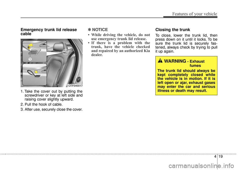 KIA Optima Hybrid 2016 4.G Owners Manual 419
Features of your vehicle
Emergency trunk lid release
cable
1. Take the cover out by putting thescrewdriver or key at left side and
raising cover slightly upward.
2. Pull the hook of cable.
3. Afte KIA Optima Hybrid 2016 4.G Owners Manual 419
Features of your vehicle
Emergency trunk lid release
cable
1. Take the cover out by putting thescrewdriver or key at left side and
raising cover slightly upward.
2. Pull the hook of cable.
3. Afte