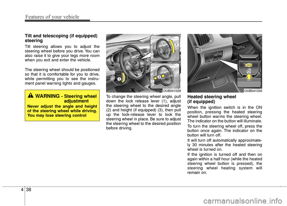 KIA Rio 2016 3.G Owners Manual Features of your vehicle
38
4
Tilt and telescoping (if equipped)
steering 
Tilt steering allows you to adjust the
steering wheel before you drive. You can
also raise it to give your legs more room
whe