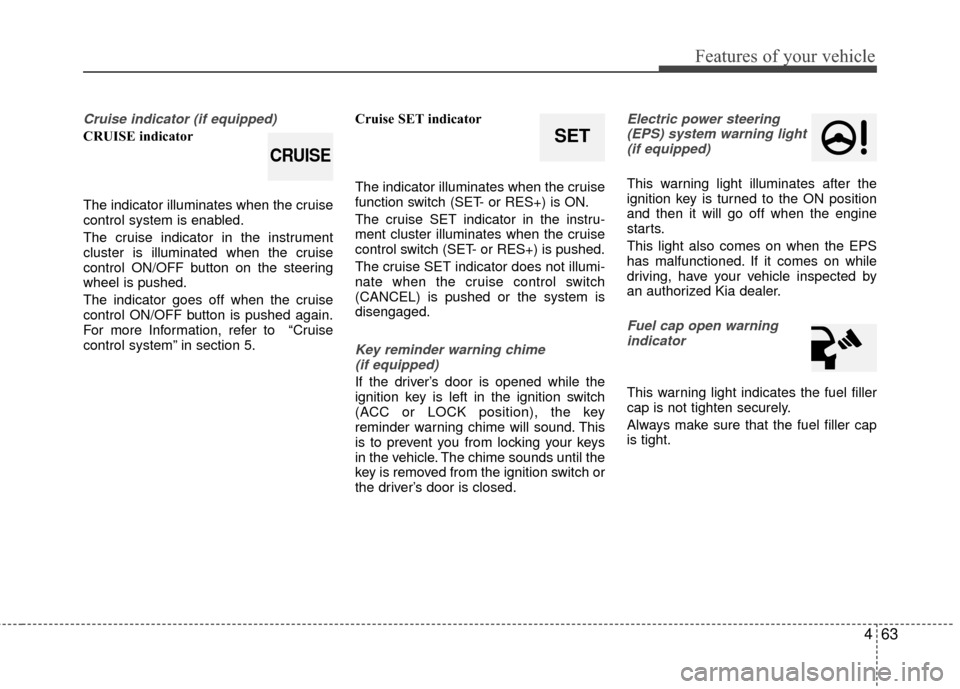 KIA Rio 2016 3.G Owners Manual 463
Features of your vehicle
Cruise indicator (if equipped)
CRUISE indicator
The indicator illuminates when the cruise
control system is enabled.
The cruise indicator in the instrument
cluster is illu