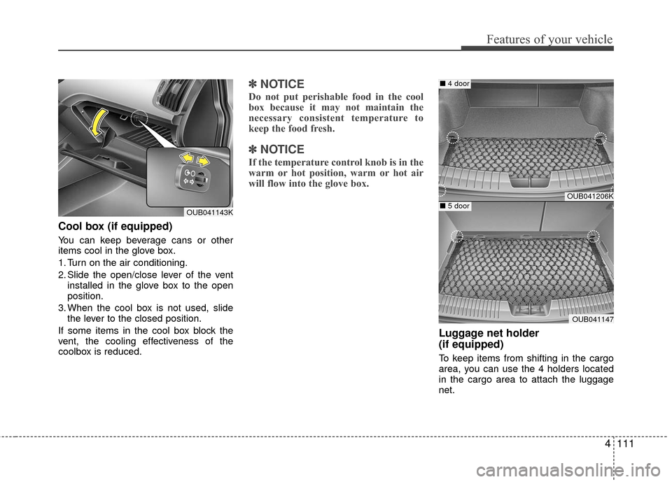 KIA Rio 2016 3.G Owners Manual 4111
Features of your vehicle
Cool box (if equipped)
You can keep beverage cans or other
items cool in the glove box.
1. Turn on the air conditioning.
2. Slide the open/close lever of the ventinstalle KIA Rio 2016 3.G Owners Manual 4111
Features of your vehicle
Cool box (if equipped)
You can keep beverage cans or other
items cool in the glove box.
1. Turn on the air conditioning.
2. Slide the open/close lever of the ventinstalle