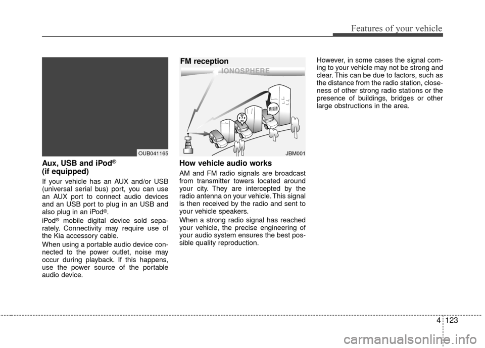 KIA Rio 2016 3.G Owners Manual Features of your vehicle
4123
Aux, USB and iPod®
(if equipped)
If your vehicle has an AUX and/or USB
(universal serial bus) port, you can use
an AUX port to connect audio devices
and an USB port to p KIA Rio 2016 3.G Owners Manual Features of your vehicle
4123
Aux, USB and iPod®
(if equipped)
If your vehicle has an AUX and/or USB
(universal serial bus) port, you can use
an AUX port to connect audio devices
and an USB port to p